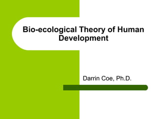 Bio-ecological Theory of Human
Development
Darrin Coe, Ph.D.
 