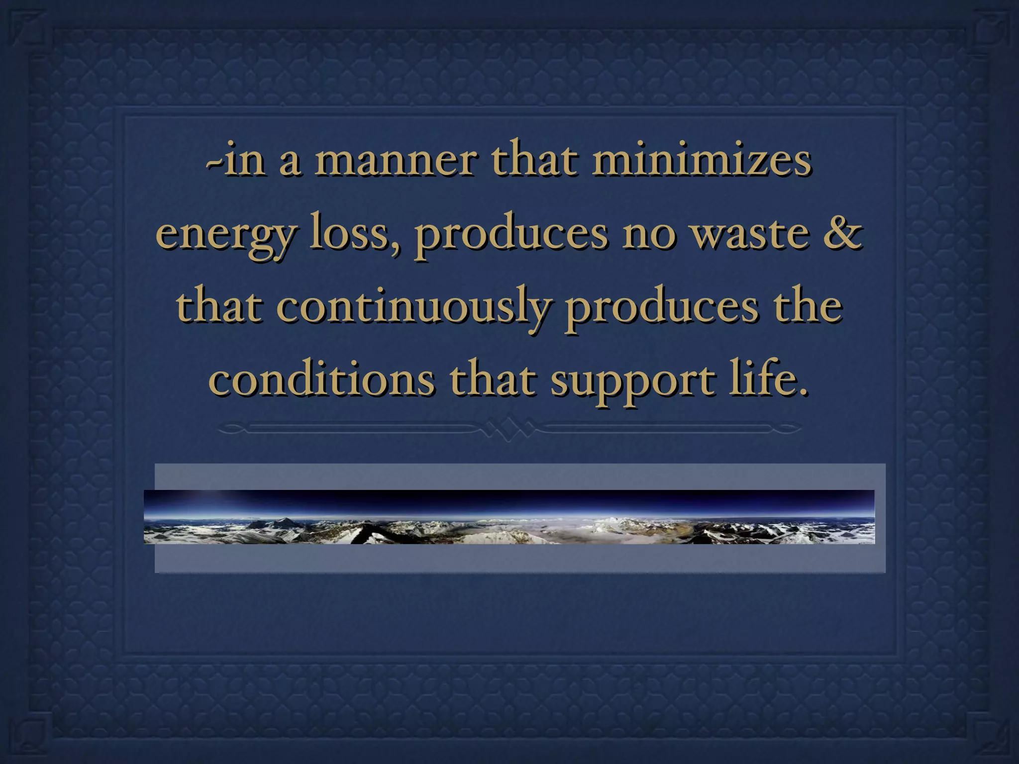 ~in a manner that minimizes energy loss, produces no waste & that continuously produces the conditions that support life. 