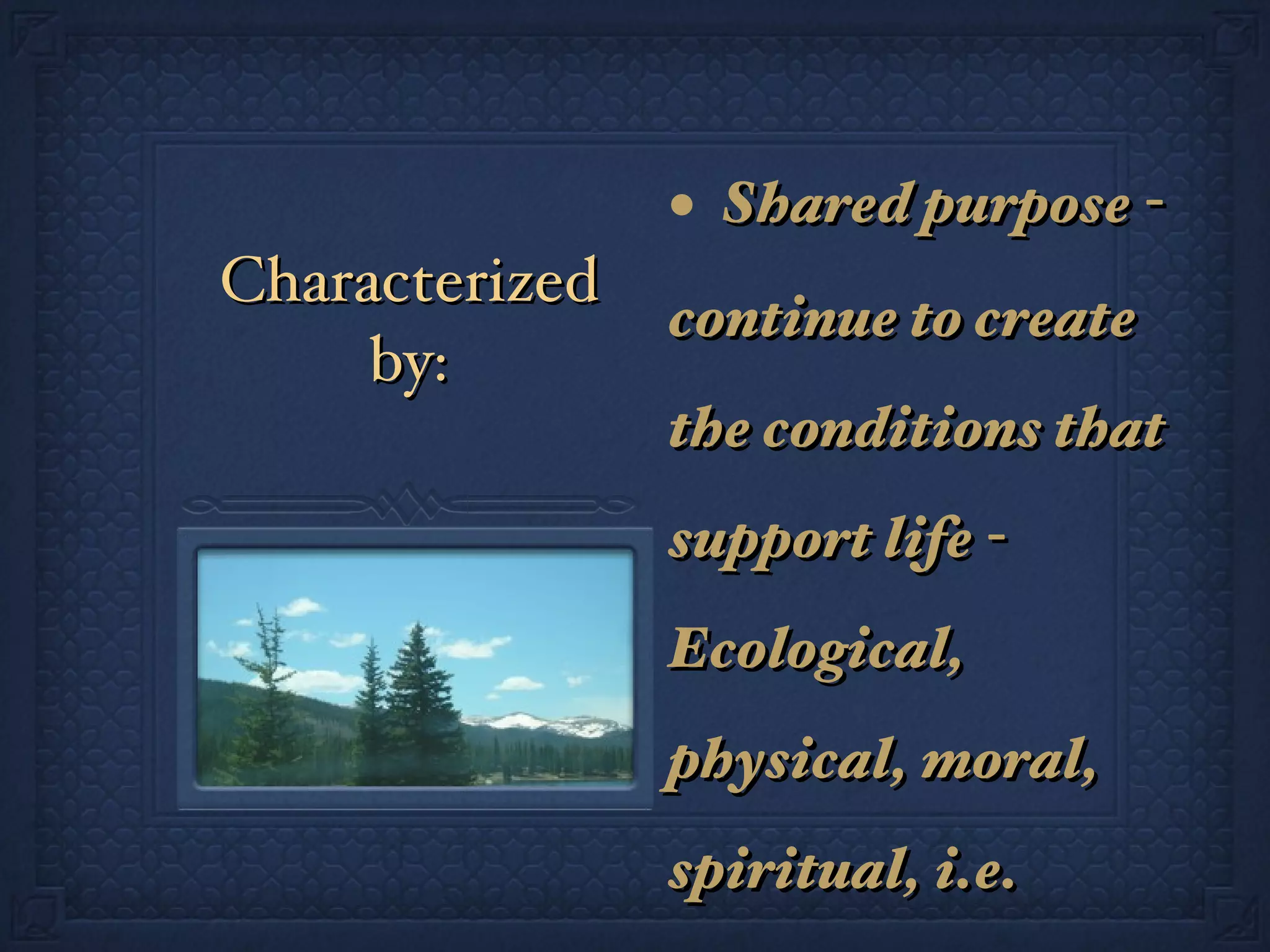 Characterized by: Shared purpose - continue to create the conditions that support life - Ecological, physical, moral, spiritual, i.e. sustainable 