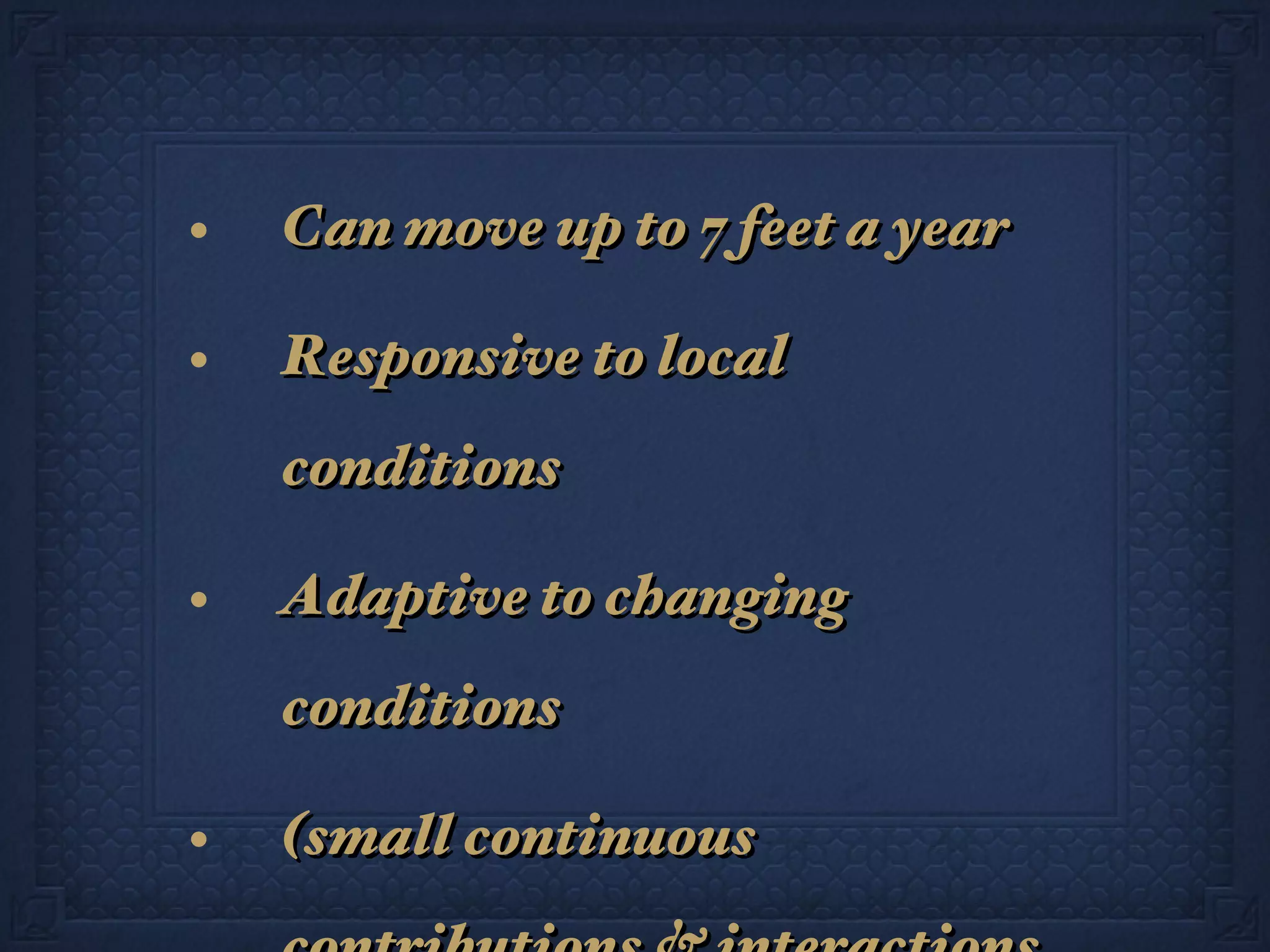 Can move up to 7 feet a year Responsive to local conditions Adaptive to changing conditions (small continuous contributions & interactions among many entities) 