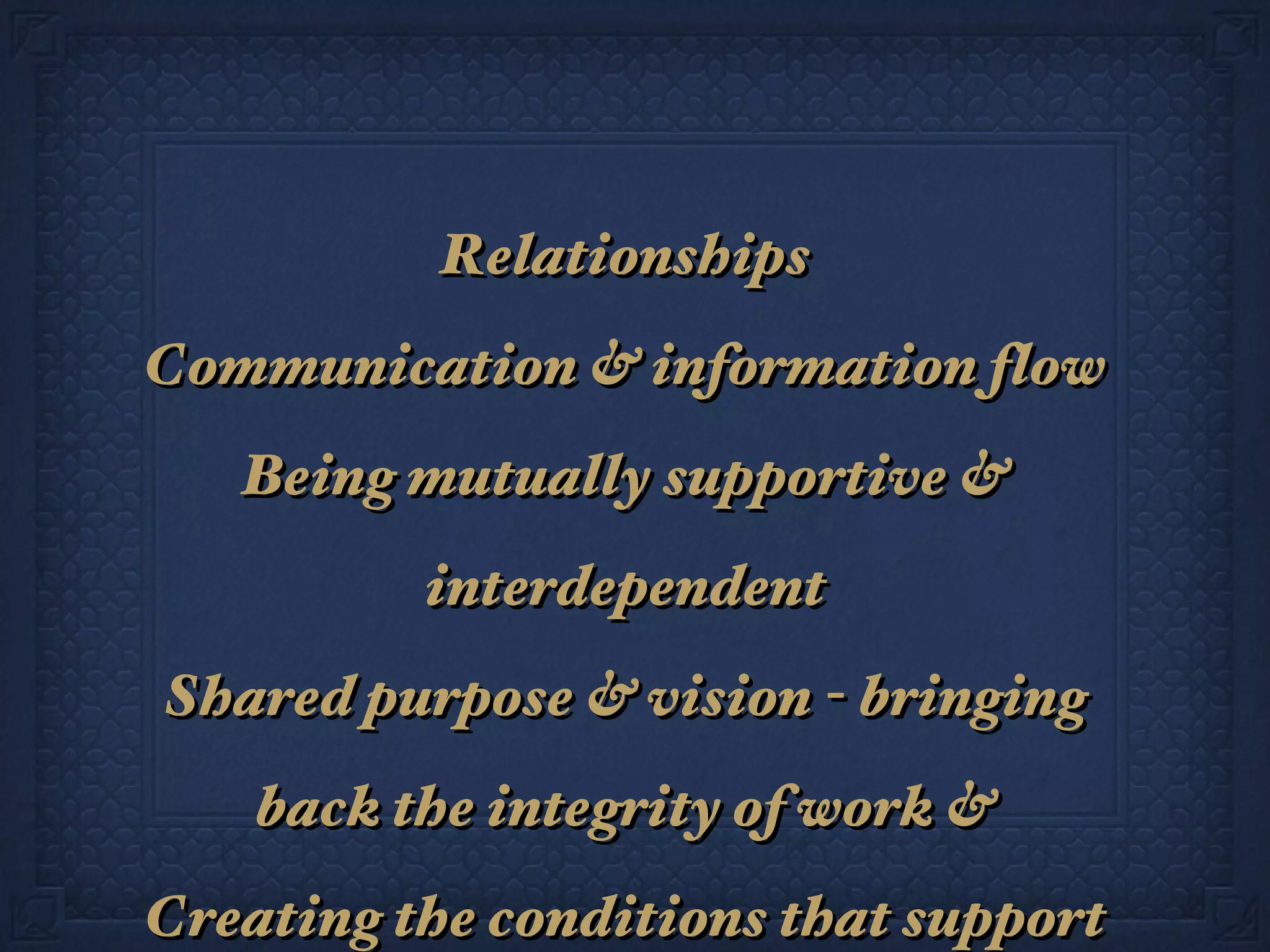 Relationships Communication & information flow Being mutually supportive & interdependent Shared purpose & vision - bringing back the integrity of work & Creating the conditions that support Life! 