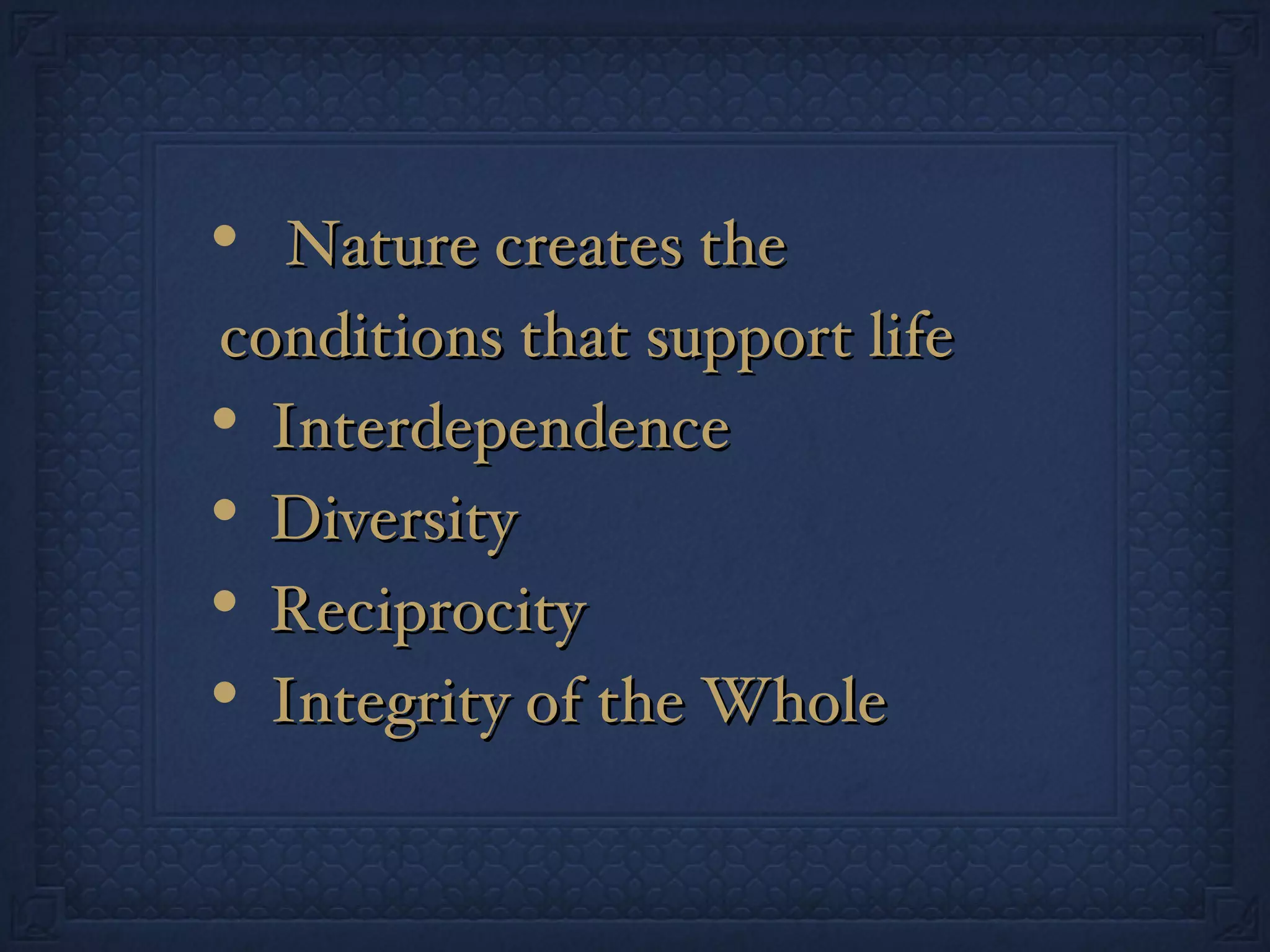 Nature creates the conditions that support life Interdependence Diversity Reciprocity Integrity of the Whole 