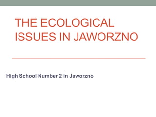 THE ECOLOGICAL
ISSUES IN JAWORZNO
High School Number 2 in Jaworzno
 