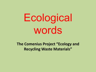 Ecological
     words
The Comenius Project “Ecology and
    Recycling Waste Materials”
 