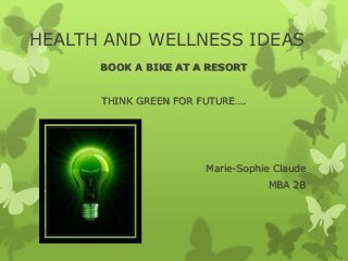 HEALTH AND WELLNESS IDEAS
BOOK A BIKE AT A RESORT
THINK GREEN FOR FUTURE….

Marie-Sophie Claude
MBA 2B

 