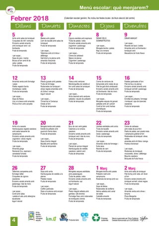 4
Dilluns Dimarts Dimecres Dijous Divendres
Febrer 2018
5Arròs amb salsa de tomàquet
Croquetes de mill i verdures
Enciams variats amanits
amb tomàquet verd i col
llombarda
Fruita de temporada
i per sopar...
Sopa de peix i marisc
Bruixa al forn amb llit de
ceba i patata
Fruita de temporada
6Bledes amb patata
Llom de bacallà amb salsa de
tomàquet
Fruita de temporada
i per sopar...
Tallarines amb oli d’oliva i
alfàbrega
Gall dindi a la planxa amb
amanida d’escarola
Fruita de temporada
7Cigrons estofats amb espinacs
Truita de patata i ceba
Enciams variats amanits amb
cogombre i pastanaga
Fruita de temporada
i per sopar...
Crema de carbassó
Sèpia a la planxa
Cogombre i pastanaga
Fruita de temporada
8DINAR DELS
SOMNIATRUITES
i per sopar...
Mongeta tendra i patata
Rap a la romana
Fruita de temporada
9DINAR AMAGAT
i per sopar...
Rissotto de bacó i bolets
Amanida amb col llombarda i
tomàquet verd
Macedònia de fruita fresca
12Amanida verda amb formatge
i pipes
Paella vegetal d'arròs
(hortalisses i seità)
Fruita de temporada
i per sopar...
Sopa de fideus
Lluç a la basca amb amanida
Poma al forn amb canyella
13Pèsols guisats amb patates
Truita de formatge
Rodanxetes de tomàquet i
olives negres amanides amb
oli d'oliva i orenga
Iogurt natural
i per sopar...
Trinxat de la Cerdanya
Orada al forn
Fruita de temporada
14Fideus amb verdures
Mandonguilles de vedella al
forn amb salsa de tomàquet
Fruita de temporada
i per sopar...
Arròs basmati amb verdures
saltades i dauets de pollastre
Fruita de temporada
15Crema de verdures de
temporada amb rostes de pa
Filet de gall dindi arrebossat
Enciams variats amanits amb
col llombarda i blat de moro
Fruita de temporada
i per sopar...
Mongetes seques de ganxet
saltades amb all i julivert
Conill al forn amb herbes
aromàtiques
Fruita de temporada
16Patates gratinades al forn
Filet de lluç a la planxa
Enciams variats amanits amb
tomàquet vermell i pastanaga
Fruita de temporada
i per sopar...
Enrotllat de pollastre, formatge
i tomàquet i xips de tubercles
casolanes
Fruita de temporada
19Arròs a la cassola
Hamburguesa vegetal casolana
amb salsa beixamel de
xampinyons
Enciams variats amanits amb
cogombre i olives negres
Fruita de temporada
i per sopar...
Amanida grega
Remenat d’ou, espinacs i
cansalada fumada
Fruita de temporada
20Mongeta tendra amb patata
Estofat de pollastre amb
guarnició d'arròs blanc
Fruita de temporada
i per sopar...
Sopa d’arròs integral
Bacallà amb samfaina
Fruita de temporada
21Brou de carn amb galets
Calamars a la romana
casolans
Enciams variats amanits amb
tomàquet verd i blat de moro
Fruita de temporada
i per sopar...
Flamet de quinoa integral
Hamburguesa de vedella
casolana i pebrot verd
Fruita de temporada
22Llenties estofades amb arròs
Truita de bacallà
Enciams variats amanits amb
raves i pastanaga
Fruita de temporada
i per sopar...
Amanida verda de formatge i
fruita seca
Raviolis de carn
Fruita de temporada
23Crema de carbassa
amb rostes de pa al forn
Pastís de patata, carn picada mixta
i xampinyons gratinat al forn
Rodanxetes de tomàquet i olives
verdes
amanides amb oli d'oliva i orenga
Postres d'aniversari
i per sopar...
Rodanxes de tomàquet,
mozzarella, olives i alfàbrega
Biquinis casolans
Broqueta de fruita fresca
27Sopa amb arròs
Hamburguesa de vedella a la
planxa
Patates rosses
Fruita de temporada
i per sopar...
Coliflor gratinada
Sípia a la planxa amb enciam
Fruita de temporada
26Tallarines campestres amb
formatge ratllat
Croquetes de cigrons
casolanes
Enciams variats amanits amb
pastanaga i blat de moro
Fruita de temporada
i per sopar...
Conill amb salsa
i patata al caliu amb albergínia
escalivada
Iogurt natural
28Mongetes seques estofades
amb pastanagues
Truita de patata i ceba
Enciams variats amanits amb
col llombarda i api
Iogurt natural
i per sopar...
Pasta integral saltada amb
gambes i alls tendres
Formatge fresc amb rodanxetes
de tomàquets cirerols
Fruita de temporada
2 Març
Arròs amb salsa de tomàquet
Filet de lluç amb ceba, all i llorer
al forn
Enciams variats amanits amb
tomàquet vermell i olives negres
Fruita de temporada
i per sopar...
Amanida verda amb olives i
tonyina
Pizza Margarita
Fruita de temporada
1 Març
Mongeta tendra amb patata
Pollastre rostit amb
xampinyons
Rodanxes de taronja amb suc
i per sopar...
Sopa de lletres
Rodanxetes de botifarra
ibèrica saltada amb variat
de bolets
Cabdells amanits
Fruita de temporada
Producte làctic
Arròs,
llenties,
cigrons i
mongetes
seques
Empresa
sostenible
Menús supervisats per Silvia Gutiérrez
Dietista-Nutricionista col.nºCAT000636
(Calendari escolar genèric. No inclou les festes locals i de lliure elecció del centre)
Menú escolar: què menjarem?
 