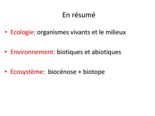 • Ecologie: organismes vivants et le milieux
• Environnement: biotiques et abiotiques
• Ecosystème: biocénose + biotope
En résumé
 