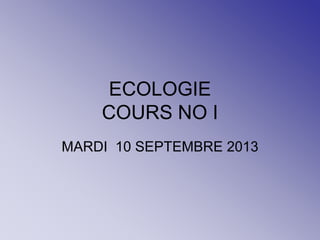 ECOLOGIE
COURS NO I
MARDI 10 SEPTEMBRE 2013
 