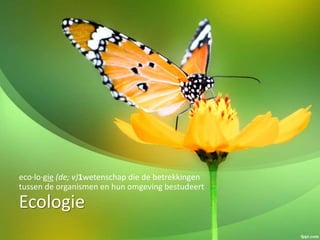 Ecologie
eco·lo·gie (de; v)1wetenschap die de betrekkingen
tussen de organismen en hun omgeving bestudeert
 