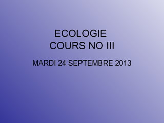 ECOLOGIE
COURS NO III
MARDI 24 SEPTEMBRE 2013
 