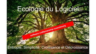 Ecologie du Logiciel
Entropie, Simplicité, Croissance et Décroissance
software craftsmanship luxembourg
 