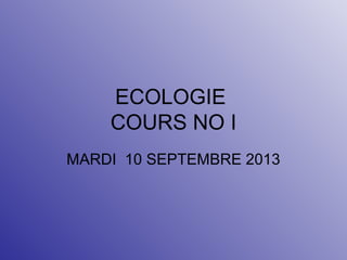 ECOLOGIE
COURS NO I
MARDI 10 SEPTEMBRE 2013
 