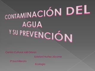 CONTAMINACIÓN DEL AGUA Y SU PREVENCIÓN Centro Cultural JalilGibran Estefanii Nuñez Jácome 3º bachillerato Ecología 