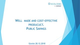 WELL MADE AND COST-EFFECTIVE
PRODUCUCT.
PUBLIC SAVINGS
GDAŃSK 28.12.2018
 