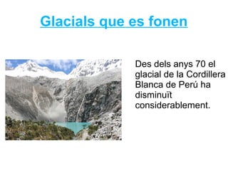 Glacials que es fonen
Des dels anys 70 el
glacial de la Cordillera
Blanca de Perú ha
disminuït
considerablement.
 