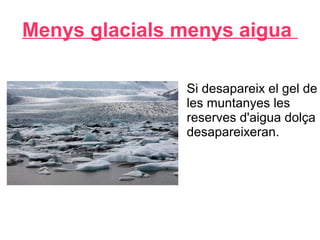 Menys glacials menys aigua
Si desapareix el gel de
les muntanyes les
reserves d'aigua dolça
desapareixeran.
 