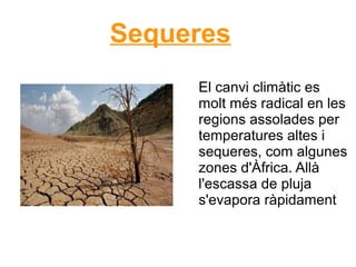 Sequeres
El canvi climàtic es
molt més radical en les
regions assolades per
temperatures altes i
sequeres, com algunes
zones d'Àfrica. Allà
l'escassa de pluja
s'evapora ràpidament
 