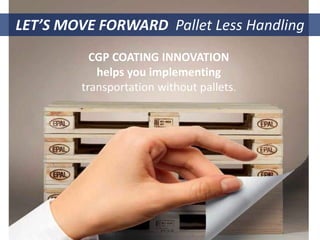 CGP COATING INNOVATION
helps you implementing
transportation without pallets.
LET’S MOVE FORWARD Pallet Less Handling
 