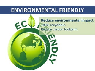 ENVIRONMENTAL FRIENDLY
Reduce environmental impact
100% recyclable.
Reduce carbon footprint.
 