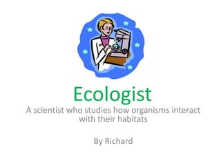Ecologist A scientist who studies how organisms interact with their habitats By Richard 