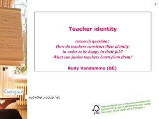 Teacher identity research question:  How do teachers construct their identity  in order to be happy in their job? What can junior teachers learn from them?   Rudy Vandamme (BE)   [email_address] 