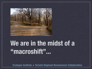 We are in the midst of a
“macroshift”...
Ecologos Institute ◆ Toronto Regional Renaissance Collaboration