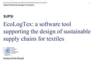 DTI / Titolo principale della presentazione   1
                                                      1




EcoLogTex: a software tool
supporting the design of sustainable
supply chains for textiles


Andrea Emilio Rizzoli
 