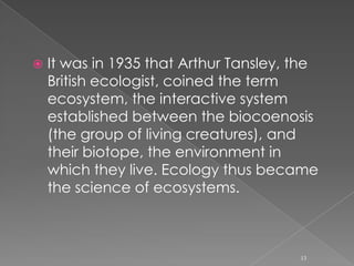 The ecosystem: Arthur TansleyOver the 19th century, botanical geography and zoogeography combined to form the basis of biogeography. This science, which deals with habitats of species, seeks to explain the reasons for the presence of certain species in a given location.**Over the 19th century.Combined2 disciplines to form the bases of biogeography (geography and zoogeography)12