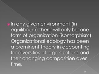 Human ecologyIn recent years human ecology has been a topic that has interested organizational researchers. Hannan and Freeman (Population Ecology of Organizations (1977), American Journal of Sociology) argue that organizations do not only adapt to an environment. Instead it is also the environment that selects or rejects populations of organizations. 16