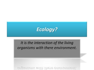 Ecology? It is the interaction of the living organisms with there environment. 