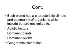 Cont.
• Each biome has a characteristic climate
  and community of organisms which
  include but are not limited to:
• Abiotic factors
• Dominant plants
• Dominant wildlife
• Geographic distribution
 