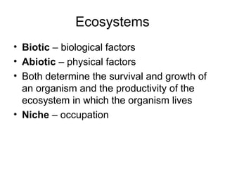 Ecosystems
• Biotic – biological factors
• Abiotic – physical factors
• Both determine the survival and growth of
  an organism and the productivity of the
  ecosystem in which the organism lives
• Niche – occupation
 