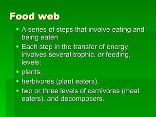 Food web A series of steps that involve eating and being eaten Each step in the transfer of energy involves several trophic, or feeding, levels:  plants,  herbivores (plant eaters),  two or three levels of carnivores (meat eaters), and decomposers.  