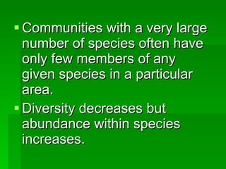 Communities with a very large number of species often have only few members of any given species in a particular area. Diversity decreases but abundance within species increases. 