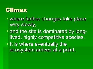 Climax where further changes take place very slowly,  and the site is dominated by long-lived, highly competitive species.  It is where eventually the ecosystem arrives at a point. 