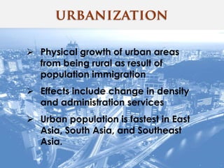  Physical growth of urban areas
from being rural as result of
population immigration
 Effects include change in density
and administration services
 Urban population is fastest in East
Asia, South Asia, and Southeast
Asia.
 