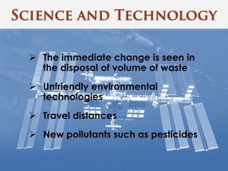  The immediate change is seen in
the disposal of volume of waste
 Unfriendly environmental
technologies
 Travel distances
 New pollutants such as pesticides
 