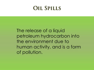 The release of a liquid
petroleum hydrocarbon into
the environment due to
human activity, and is a form
of pollution.
 