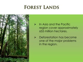  In Asia and the Pacific
region cover approximately
655 million hectares.
 Deforestation has become
one of the major problems
in the region.
 