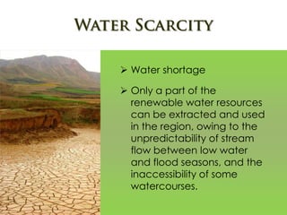  Water shortage
 Only a part of the
renewable water resources
can be extracted and used
in the region, owing to the
unpredictability of stream
flow between low water
and flood seasons, and the
inaccessibility of some
watercourses.
 