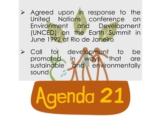  Agreed upon in response to the
United Nations conference on
Environment and Development
(UNCED) on the Earth Summit in
June 1992 at Rio de Janeiro
 Call for development to be
promoted in ways that are
sustainable and environmentally
sound
 