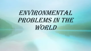 Environmental
problems in the
World

 