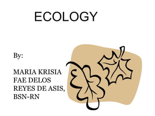 ECOLOGY
By:
MARIA KRISIA
FAE DELOS
REYES DE ASIS,
BSN-RN

 
