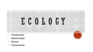 • Components
• Relationships
• Biomes
• Conservation
 