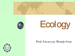Ecology
Prof. Liwayway Memije-Cruz
 