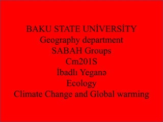 BAKU STATE UNİVERSİTY
Geography department
SABAH Groups
Cm201S
İbadlı Yeganə
Ecology
Climate Change and Global warming
 