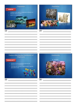 Population
• Provides certain species or population whatever it is
that they need to survive
• Specific to a population
Source: Google Image Search
HABITAT
I0018* Property of STI
13 _________________________
____________________________
____________________________
____________________________
____________________________
____________________________
____________________________
____________________________
____________________________
Population
Source: Google Image Search
I0018* Property of STI
14 ________________________
___________________________
___________________________
___________________________
___________________________
___________________________
___________________________
___________________________
___________________________
Factors Affecting the Distribution of
Organisms
• Consists of all the populations that live and
interact in one environment
• Interdependent groups of species within a specific
geographical area
www.codendi.com
COMMUNITY
I0018* Property of STI
15 _________________________
____________________________
____________________________
____________________________
____________________________
____________________________
____________________________
____________________________
____________________________
Community
 Coral Reef
Source: Google Image Search
I0018* Property of STI
16 ________________________
___________________________
___________________________
___________________________
___________________________
___________________________
___________________________
___________________________
___________________________
 