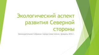 Экологический аспект
развития Северной
стороны
Законодательное Собрание города Севастополя, февраль 2016 г.
 