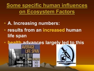 Some specific human influences
on Ecosystem Factors
• A. Increasing numbers:
• results from an increased human
life span
• health advances largely led to this
 
