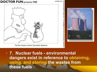 • 7. Nuclear fuels - environmental
dangers exist in reference to obtaining,
using, and storing the wastes from
these fuels
 